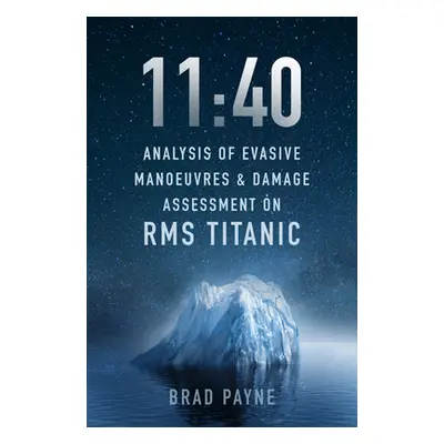 "11:40: Analysis of Evasive Manoeuvres & Damage Assessment on RMS Titanic" - "" ("Payne Brad")(P