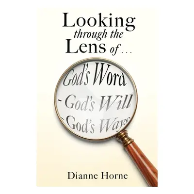 "Looking through the Lens of . . . God's Word - God's Will - God's Ways" - "" ("Horne Dianne")(P