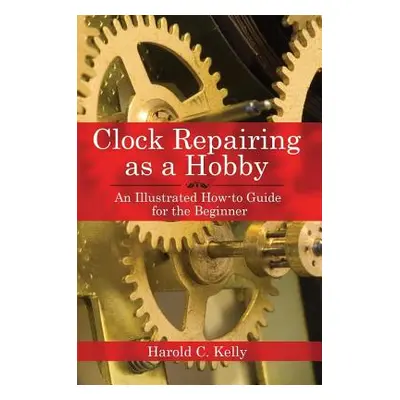 "Clock Repairing as a Hobby: An Illustrated How-To Guide for the Beginner" - "" ("Kelly Harold C