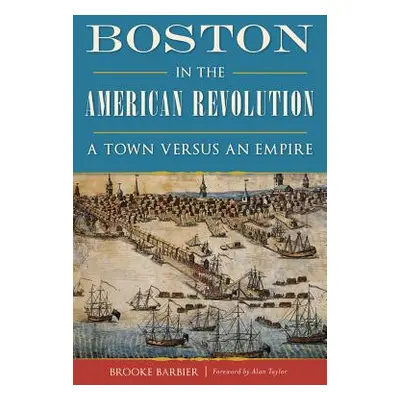 "Boston in the American Revolution: A Town Versus an Empire" - "" ("Barbier Brooke")(Paperback)