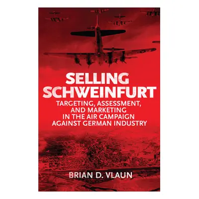 "Selling Schweinfurt: Targeting Assessment and Marketing in the Air Campaign Against German Indu