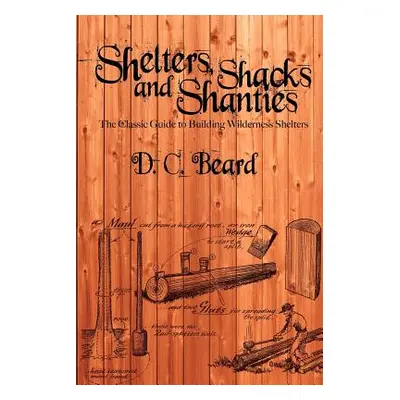 "Shelters, Shacks, and Shanties: A Guide to Building Shelters in the Wilderness" - "" ("Beard D.