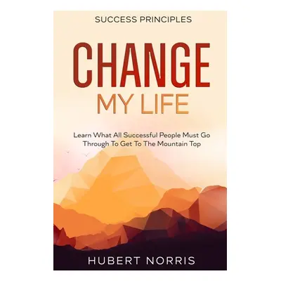 "Success Principles: : Change My Life Subtitle: Learn What All Successful People Must Go Through