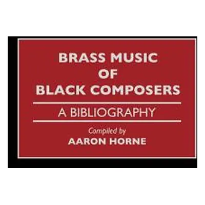 "Brass Music of Black Composers: A Bibliography" - "" ("Horne Aaron")(Pevná vazba)