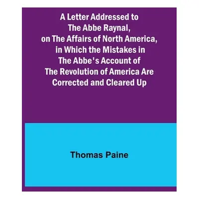 "A Letter Addressed to the Abbe Raynal, on the Affairs of North America, in Which the Mistakes i