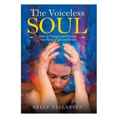 "The Voiceless Soul: How to Express and Release Deep Fears of Unworthiness" - "" ("Tallaksen Kel