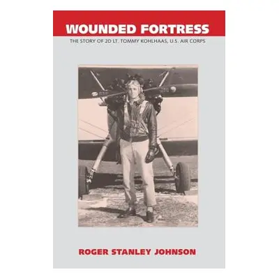 "Wounded Fortress: The Story of 2D Lt. Tommy Kohlhaas, U.S. Air Corps" - "" ("Johnson Roger Stan