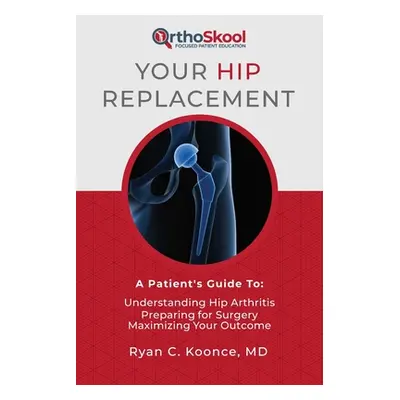 "Your Hip Replacement: A Patient's Guide To: Understanding Hip Arthritis, Preparing for Surgery,