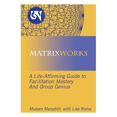 "Matrixworks: A Life-Affirming Guide to Facilitation Mastery and Group Genius" - "" ("Meredith M