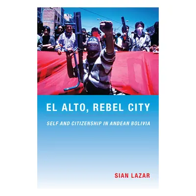 "El Alto, Rebel City: Self and Citizenship in Andean Bolivia" - "" ("Lazar Sian")(Paperback)