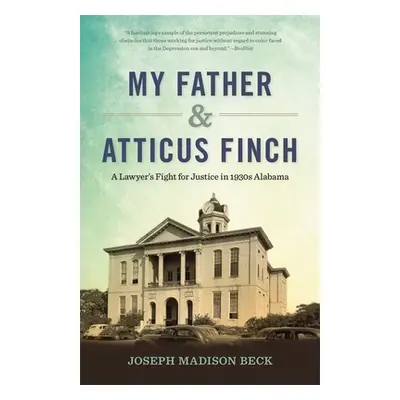 "My Father and Atticus Finch: A Lawyer's Fight for Justice in 1930s Alabama" - "" ("Beck Joseph 