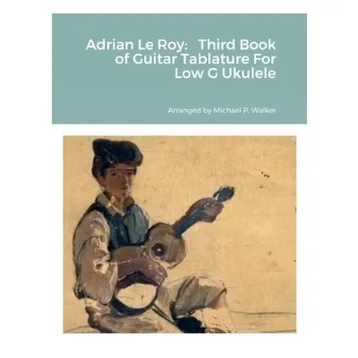 "Adrian Le Roy: Third Book of Guitar Tablature For Low G Ukulele" - "" ("Walker Michael")(Paperb