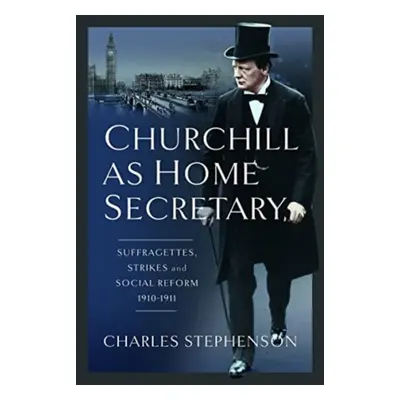 "Churchill as Home Secretary: Suffragettes, Strikes, and Social Reform 1910-11" - "" ("Stephenso