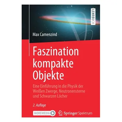 "Faszination Kompakte Objekte: Eine Einfhrung in Die Physik Der Weien Zwerge, Neutronensterne Un