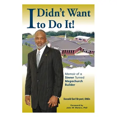 "I Didn't Want to Do It: Memoir of a Sinner Turned Megachurch Builder" - "" ("Bryant Donald Earl