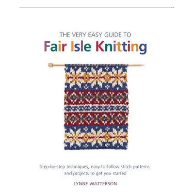 "The Very Easy Guide to Fair Isle Knitting: Step-By-Step Techniques, Easy-To-Follow Stitch Patte