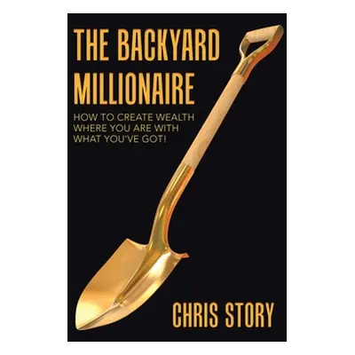 "The Backyard Millionaire: How to Create Wealth Where You Are with What You've Got!" - "" ("Stor