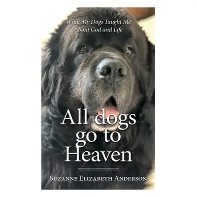 "All Dogs Go to Heaven: What My Dogs Taught Me About God and Life" - "" ("Anderson Suzanne Eliza