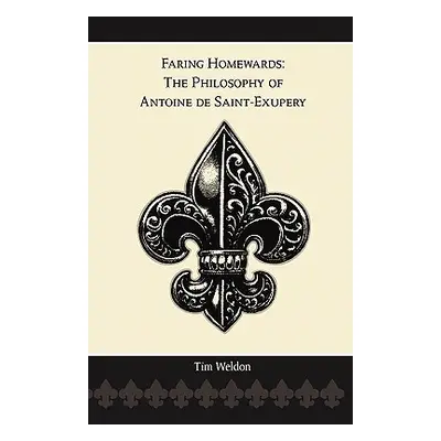 "Faring Homewards: The Philosophy of Antoine de Saint-Exupery" - "" ("Weldon Tim")(Paperback)