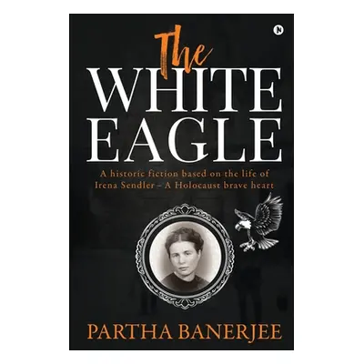 "The White Eagle: A historic fiction based on the life of Irena Sendler - A Holocaust brave hear