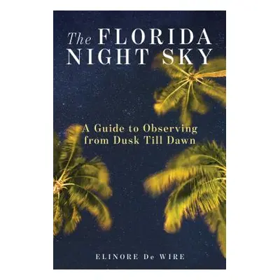 "The Florida Night Sky: A Guide to Observing from Dusk Till Dawn" - "" ("de Wire Elinor")(Paperb