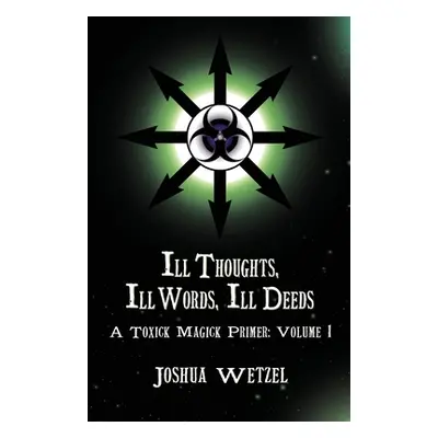 "Ill Thoughts, Ill Words, Ill Deeds: A Toxick Magick Primer: Volume 1" - "" ("Wetzel Joshua")(Pa