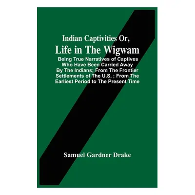 "Indian Captivities Or, Life In The Wigwam; Being True Narratives Of Captives Who Have Been Carr