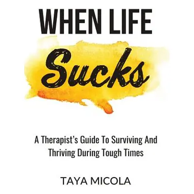 "When Life Sucks: A Therapist's Guide To Surviving And Thriving During Tough Times" - "" ("Micol