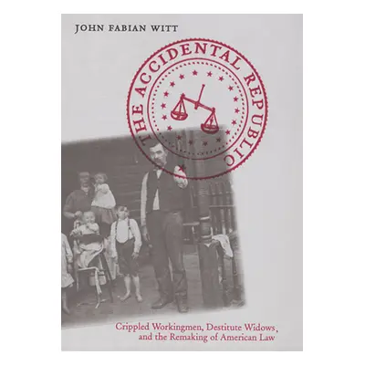 "Accidental Republic: Crippled Workingmen, Destitute Widows, and the Remaking of American Law" -