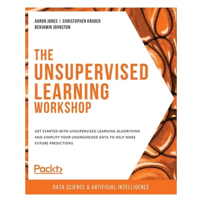 "The Unsupervised Learning Workshop: Get started with unsupervised learning algorithms and simpl