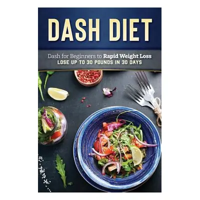 "Dash Diet: Dash Diet for Beginners to Rapid Weight Loss: Lose Up to 30 Pounds in 30 Days" - "" 