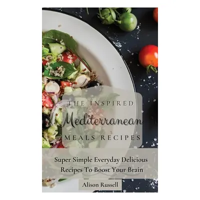 "The Inspired Mediterranean Meals Recipes: Super Simple Everyday Delicious Recipes To Boost Your