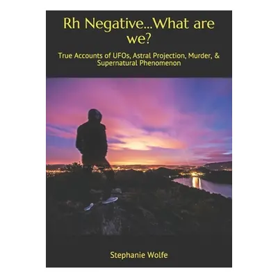 "Rh Negative...What are we?: True Accounts of UFOs, Astral Projection, Murder, & Supernatural Ph