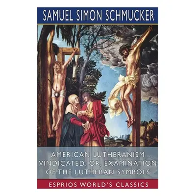 "American Lutheranism Vindicated; or, Examination of the Lutheran Symbols (Esprios Classics)" - 