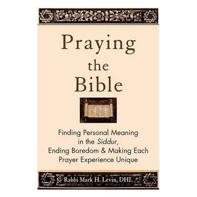 "Praying the Bible: Finding Personal Meaning in the Siddur, Ending Boredom & Making Each Prayer 