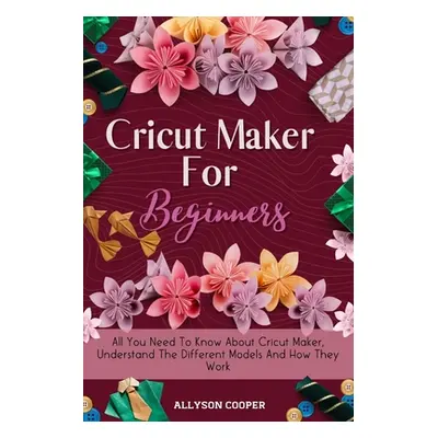 "Cricut Maker For Beginners: All You Need To Know About Cricut Maker, Understand The Different M