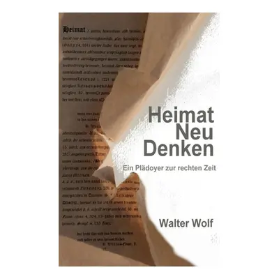 "HeimatNeuDenken: Ein Pldoyer zur rechten Zeit" - "" ("Walter Wolf")(Paperback)