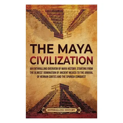 "The Maya Civilization: An Enthralling Overview of Maya History, Starting from the Olmecs' Domin