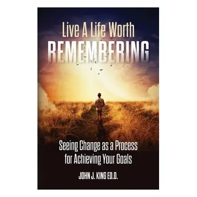 "Live a Life Worth Remembering: Seeing Change as a Process for Achieving Your Goals" - "" ("King