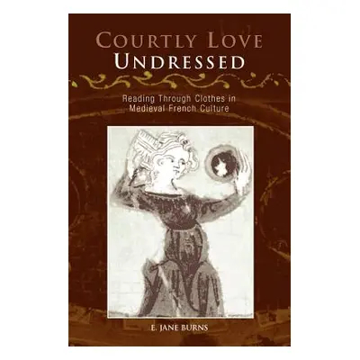 "Courtly Love Undressed: Reading Through Clothes in Medieval French Culture" - "" ("Burns E. Jan