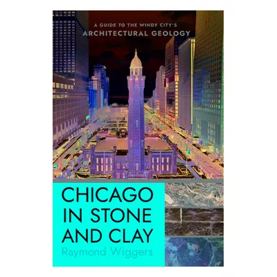 "Chicago in Stone and Clay: A Guide to the Windy City's Architectural Geology" - "" ("Wiggers Ra