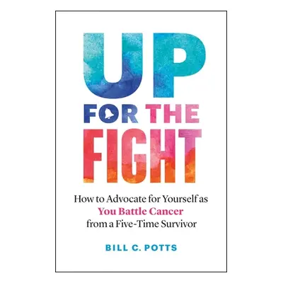 "Up for the Fight: How to Advocate for Yourself as You Battle Cancer--From a Five-Time Survivor"