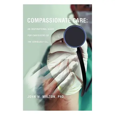 "Compassionate Care: An Inspirational Guide for Caregivers of the Seriously Ill." - "" ("Walton 