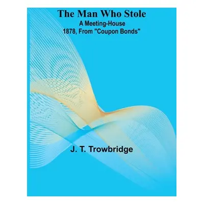 "The Man Who Stole; A Meeting-House 1878, From Coupon Bonds" - "" ("T. Trowbridge J.")(Paperback