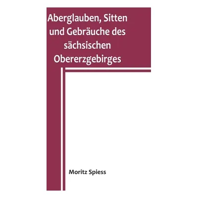 "Aberglauben, Sitten und Gebruche des schsischen Obererzgebirges: Ein Beitrag zur Kenntnis des V