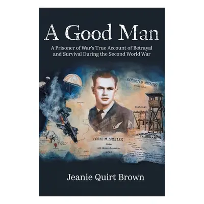 "A Good Man: A Prisoner of War's True Account of Betrayal and Survival During the Second World W