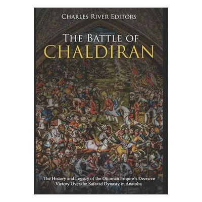 "The Battle of Chaldiran: The History and Legacy of the Ottoman Empire's Decisive Victory Over t