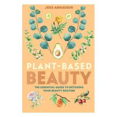 "Plant-Based Beauty: The Essential Guide to Detoxing Your Beauty Routine" - "" ("Arnaudin Jess")