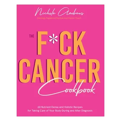 "The F*ck Cancer Cookbook: 60 Nutrient-Dense and Holistic Recipes for Taking Care of Your Body D