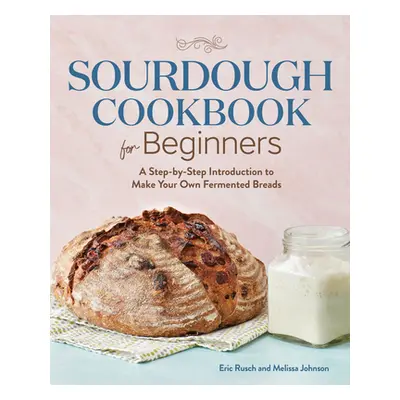 "Sourdough Cookbook for Beginners: A Step by Step Introduction to Make Your Own Fermented Breads